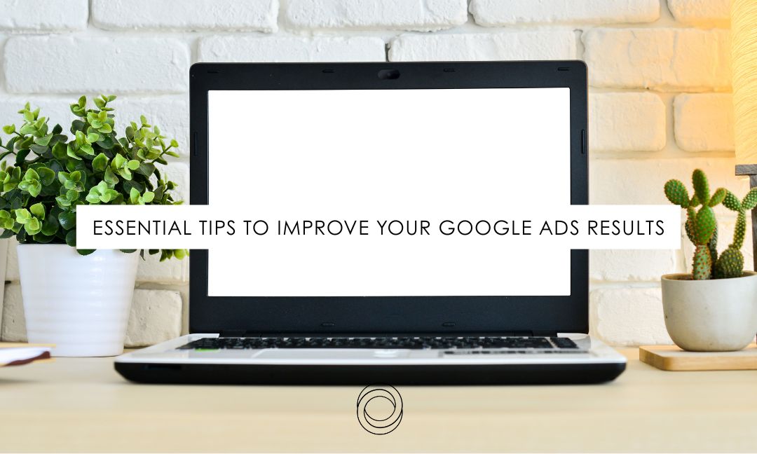 Essential Tips to Improve Your Google Ads Results